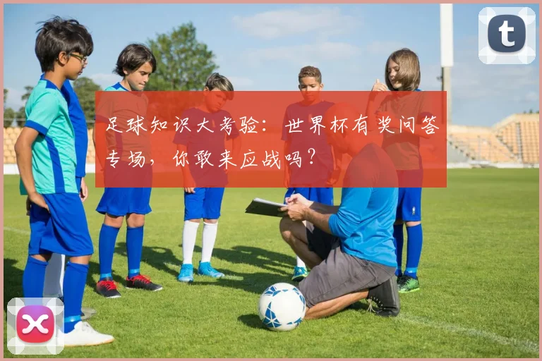 足球知识大考验：世界杯有奖问答专场，你敢来应战吗？