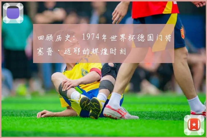 回顾历史：1974年世界杯德国门将塞普·迈耶的辉煌时刻