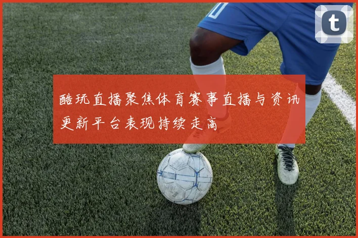 酷玩直播聚焦体育赛事直播与资讯更新平台表现持续走高