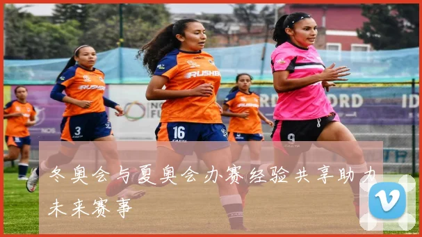 冬奥会与夏奥会办赛经验共享助力未来赛事