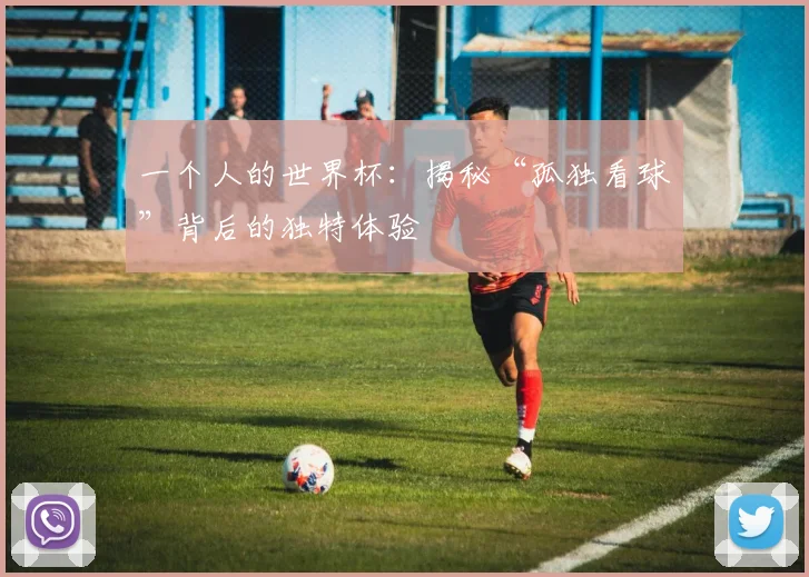 一个人的世界杯：揭秘“孤独看球”背后的独特体验