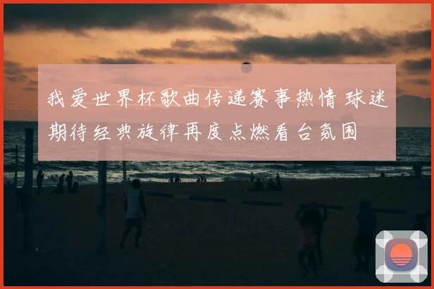 我爱世界杯歌曲传递赛事热情 球迷期待经典旋律再度点燃看台氛围