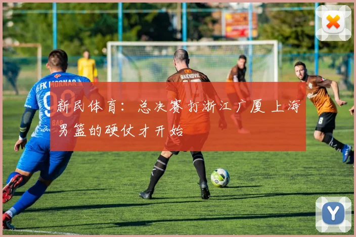 新民体育:总决赛打浙江广厦 上海男篮的硬仗才开始