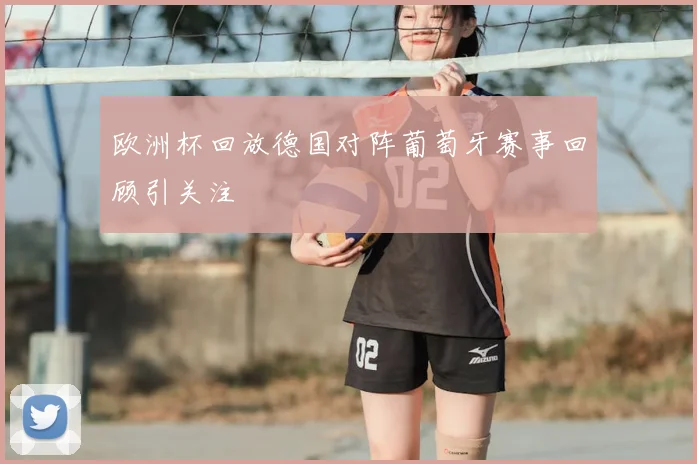 欧洲杯回放德国对阵葡萄牙赛事回顾引关注