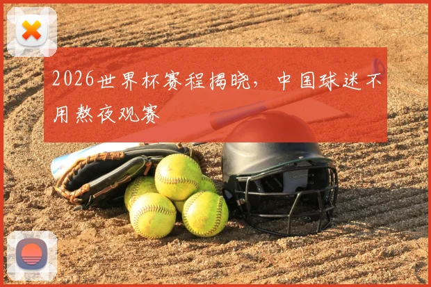 2026世界杯赛程揭晓,中国球迷不用熬夜观赛