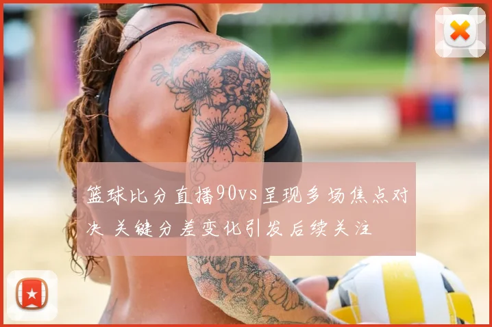 篮球比分直播90vs呈现多场焦点对决 关键分差变化引发后续关注