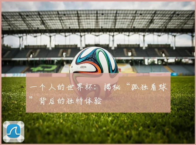 一个人的世界杯:揭秘“孤独看球”背后的独特体验