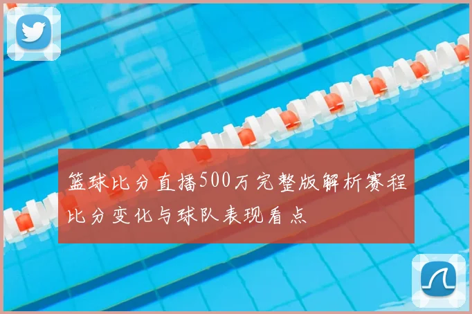 篮球比分直播500万完整版解析赛程比分变化与球队表现看点