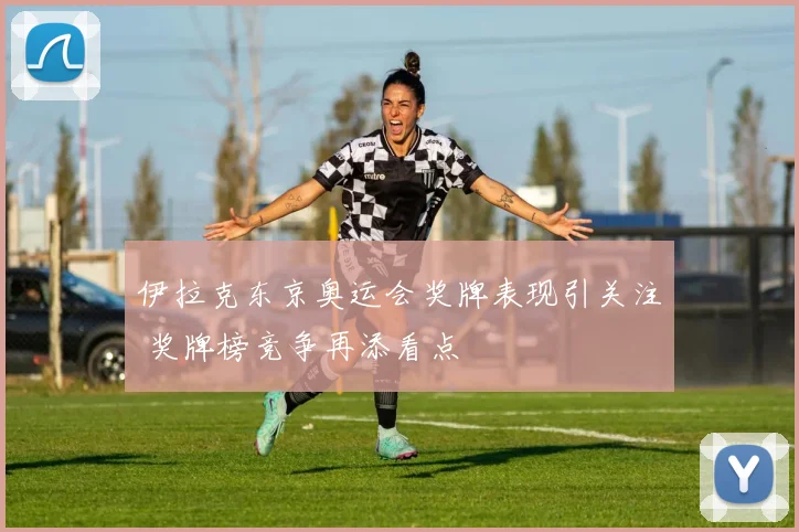 伊拉克东京奥运会奖牌表现引关注 奖牌榜竞争再添看点