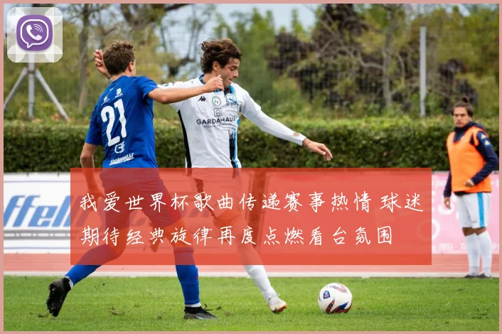 我爱世界杯歌曲传递赛事热情 球迷期待经典旋律再度点燃看台氛围