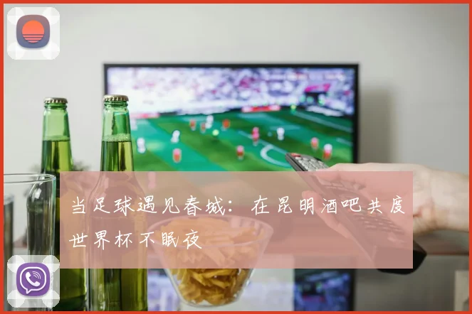 当足球遇见春城:在昆明酒吧共度世界杯不眠夜