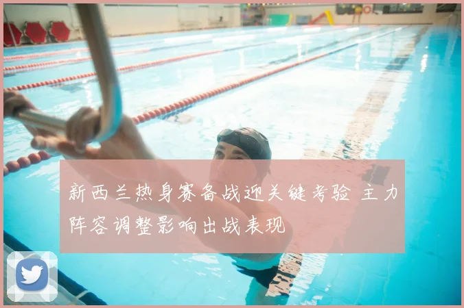 新西兰热身赛备战迎关键考验 主力阵容调整影响出战表现
