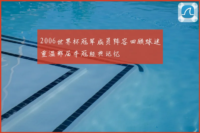 2006世界杯冠军成员阵容回顾球迷重温那届夺冠经典记忆