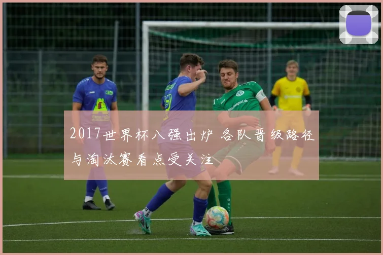 2017世界杯八强出炉 各队晋级路径与淘汰赛看点受关注