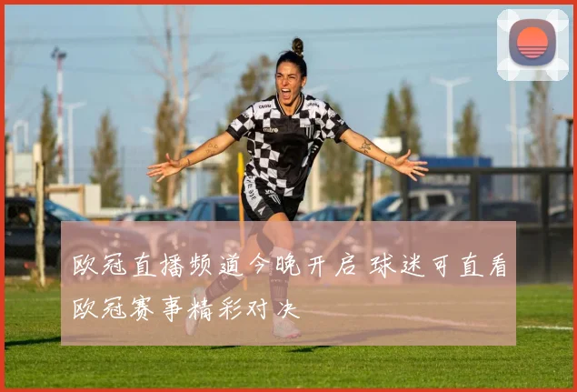 欧冠直播频道今晚开启 球迷可直看欧冠赛事精彩对决