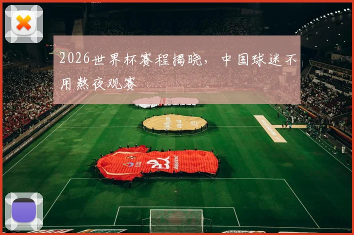 2026世界杯赛程揭晓,中国球迷不用熬夜观赛
