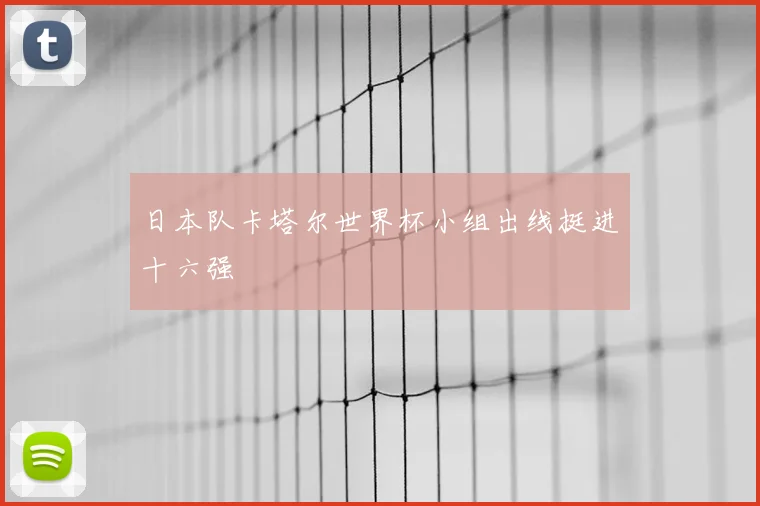 日本队卡塔尔世界杯小组出线挺进十六强