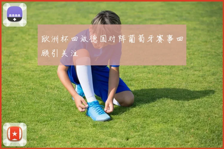 欧洲杯回放德国对阵葡萄牙赛事回顾引关注