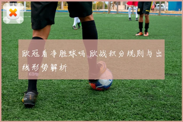 欧冠看净胜球吗 欧战积分规则与出线形势解析
