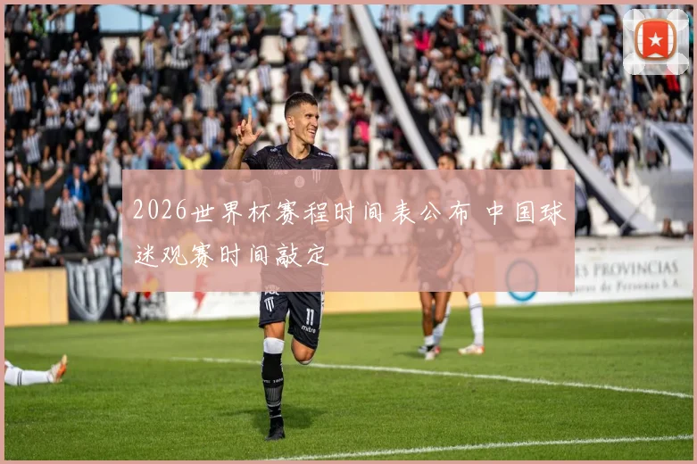 2026世界杯赛程时间表公布 中国球迷观赛时间敲定
