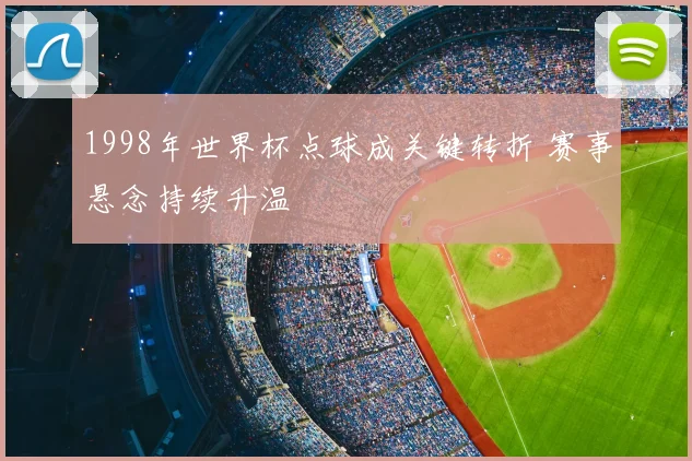 1998年世界杯点球成关键转折 赛事悬念持续升温