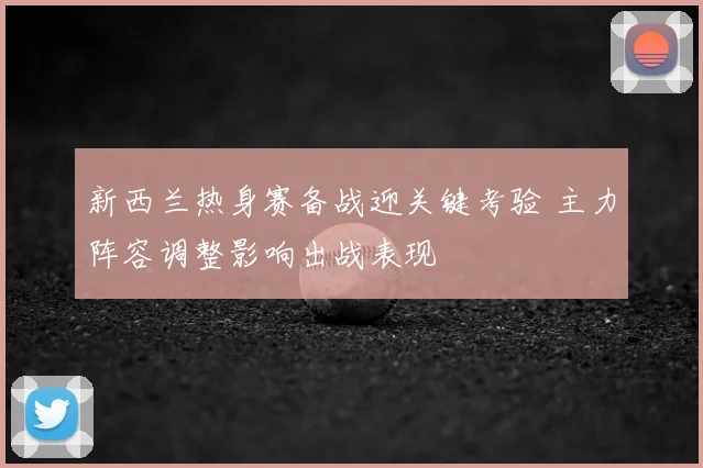 新西兰热身赛备战迎关键考验 主力阵容调整影响出战表现