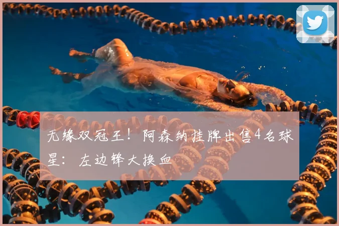 无缘双冠王！阿森纳挂牌出售4名球星：左边锋大换血