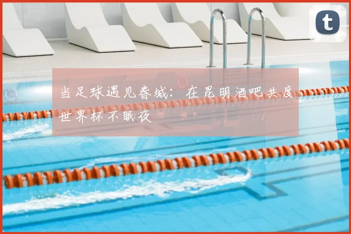 当足球遇见春城：在昆明酒吧共度世界杯不眠夜