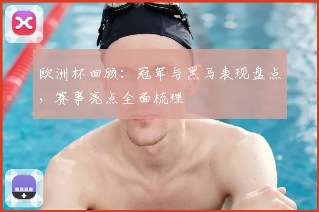 欧洲杯回顾：冠军与黑马表现盘点，赛事亮点全面梳理