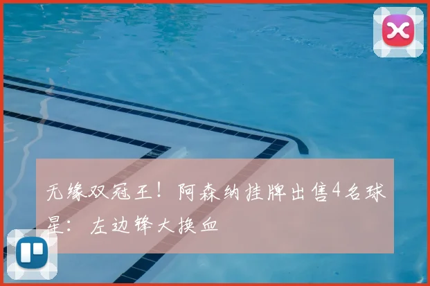 无缘双冠王!阿森纳挂牌出售4名球星:左边锋大换血