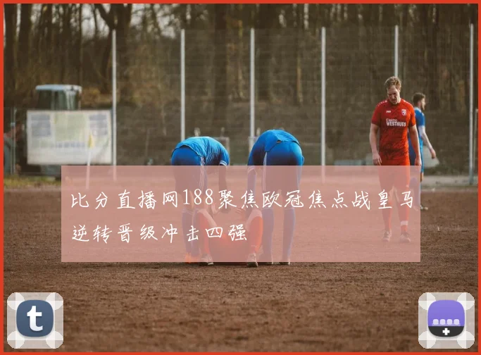 比分直播网188聚焦欧冠焦点战皇马逆转晋级冲击四强