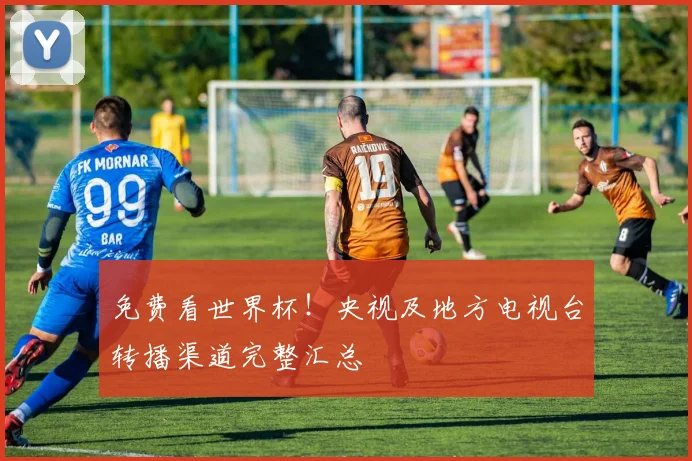 免费看世界杯！央视及地方电视台转播渠道完整汇总