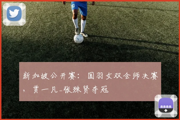 新加坡公开赛：国羽女双会师决赛，贾一凡_张殊贤夺冠
