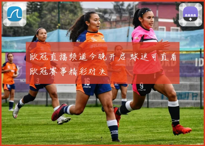 欧冠直播频道今晚开启 球迷可直看欧冠赛事精彩对决
