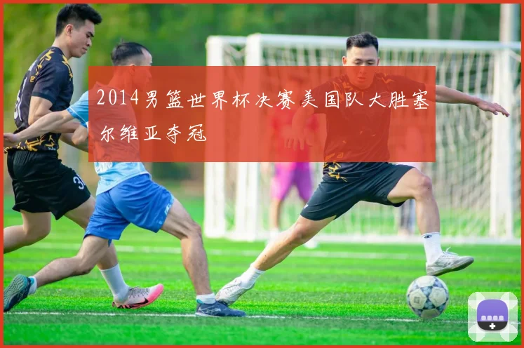 2014男篮世界杯决赛美国队大胜塞尔维亚夺冠
