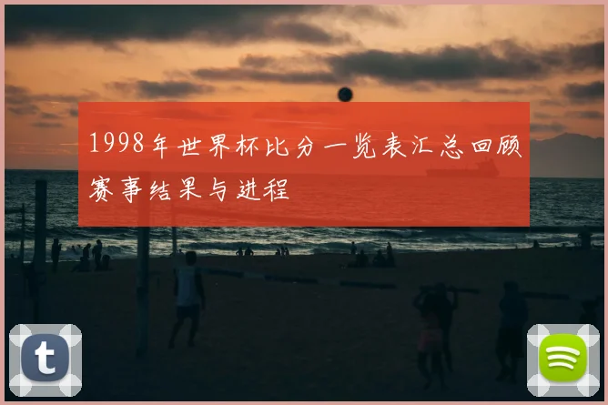 1998年世界杯比分一览表汇总回顾赛事结果与进程
