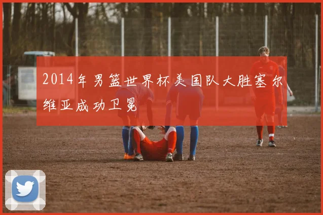 2014年男篮世界杯美国队大胜塞尔维亚成功卫冕