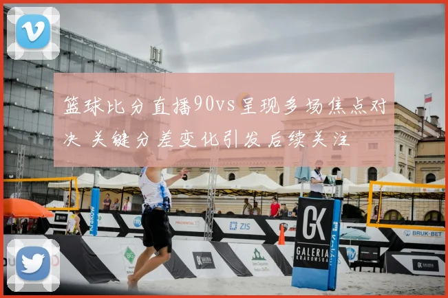 篮球比分直播90vs呈现多场焦点对决 关键分差变化引发后续关注
